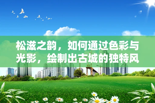 松滋之韵，如何通过色彩与光影，绘制出古城的独特风情？