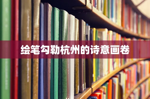 绘笔勾勒杭州的诗意画卷