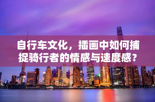 自行车文化，插画中如何捕捉骑行者的情感与速度感？