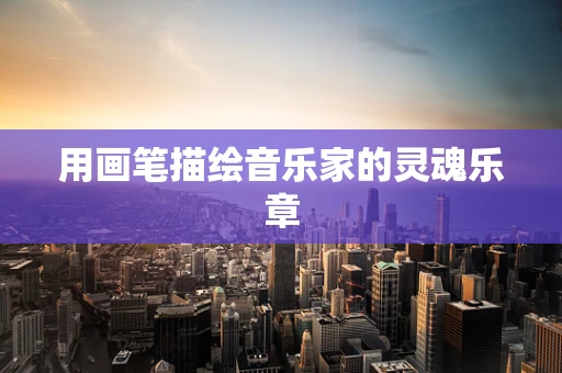用画笔描绘音乐家的灵魂乐章
