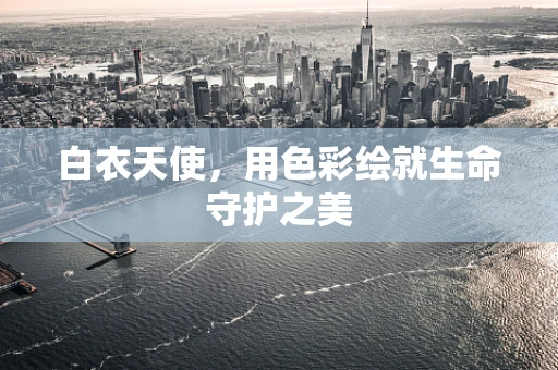 白衣天使，用色彩绘就生命守护之美