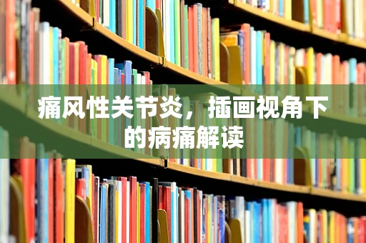 痛风性关节炎，插画视角下的病痛解读