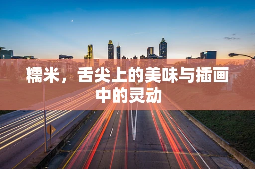 糯米，舌尖上的美味与插画中的灵动