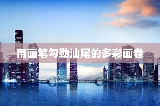 用画笔勾勒汕尾的多彩画卷