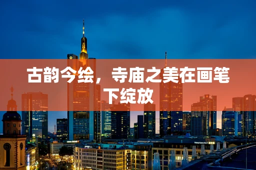 古韵今绘，寺庙之美在画笔下绽放