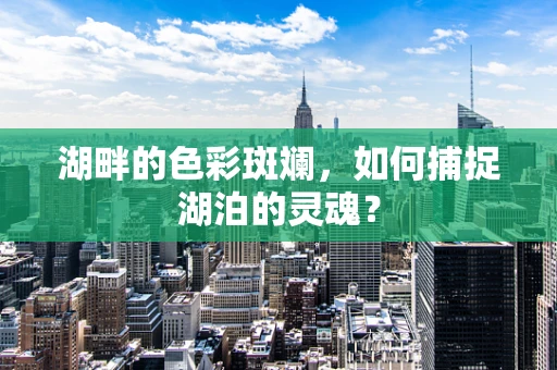 湖畔的色彩斑斓，如何捕捉湖泊的灵魂？