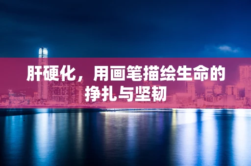 肝硬化，用画笔描绘生命的挣扎与坚韧