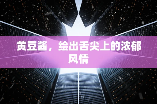 黄豆酱，绘出舌尖上的浓郁风情