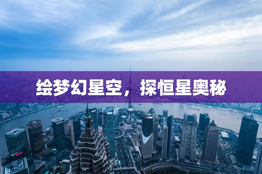 绘梦幻星空，探恒星奥秘