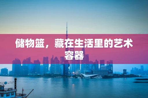 储物篮，藏在生活里的艺术容器