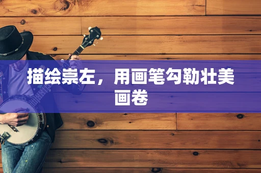 描绘崇左，用画笔勾勒壮美画卷