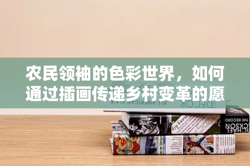 农民领袖的色彩世界，如何通过插画传递乡村变革的愿景？
