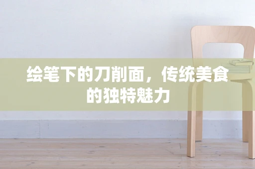 绘笔下的刀削面，传统美食的独特魅力