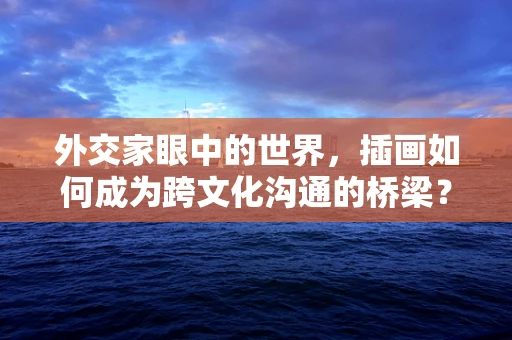 外交家眼中的世界，插画如何成为跨文化沟通的桥梁？