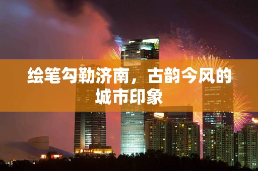 绘笔勾勒济南，古韵今风的城市印象