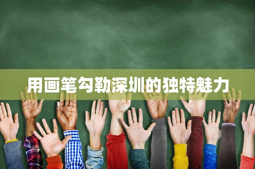 用画笔勾勒深圳的独特魅力