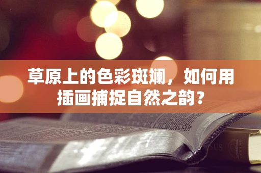 草原上的色彩斑斓，如何用插画捕捉自然之韵？