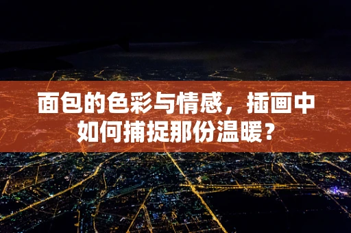 面包的色彩与情感，插画中如何捕捉那份温暖？