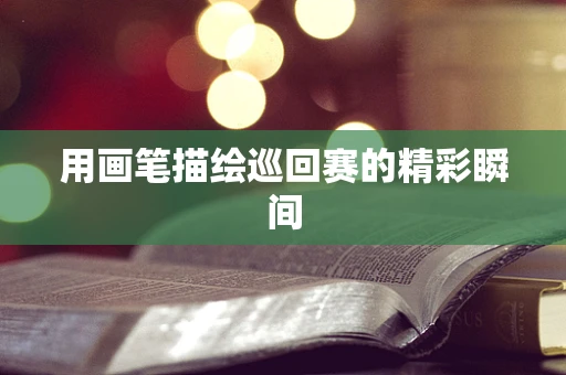 用画笔描绘巡回赛的精彩瞬间