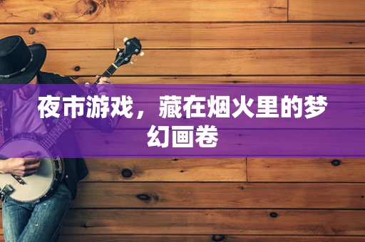 夜市游戏，藏在烟火里的梦幻画卷