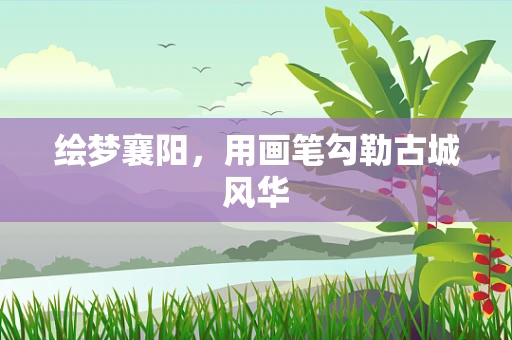 绘梦襄阳，用画笔勾勒古城风华