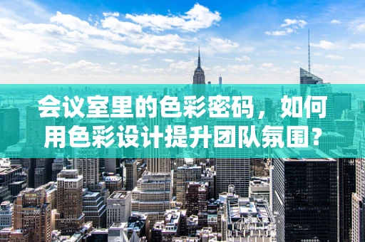 会议室里的色彩密码，如何用色彩设计提升团队氛围？