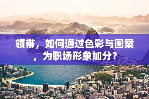 领带，如何通过色彩与图案，为职场形象加分？