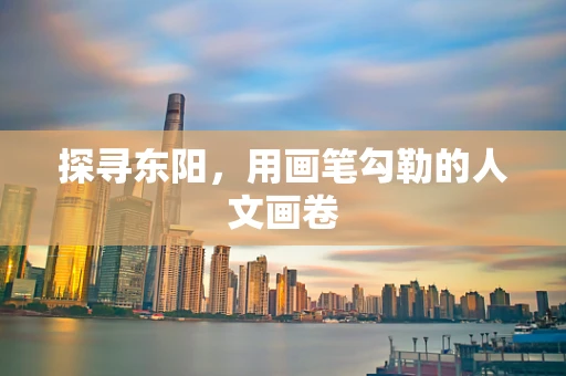 探寻东阳，用画笔勾勒的人文画卷