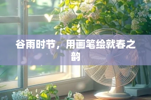 谷雨时节，用画笔绘就春之韵