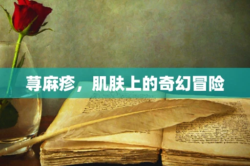 荨麻疹，肌肤上的奇幻冒险