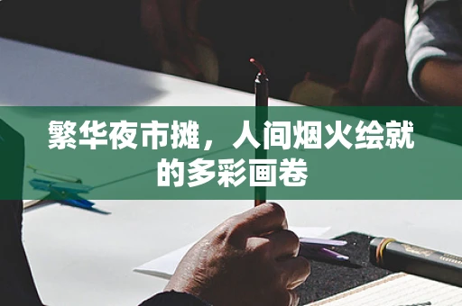 繁华夜市摊，人间烟火绘就的多彩画卷