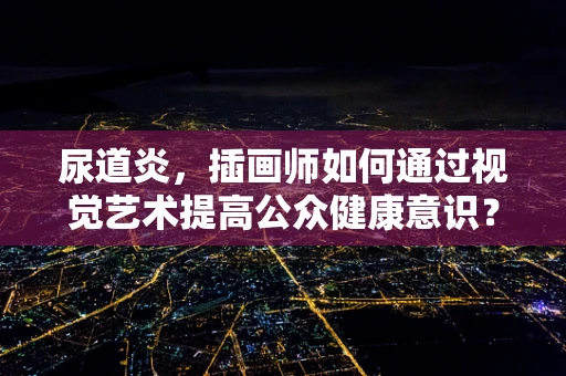 尿道炎，插画师如何通过视觉艺术提高公众健康意识？