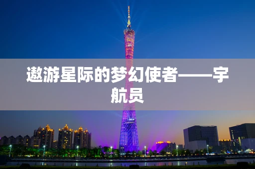 遨游星际的梦幻使者——宇航员