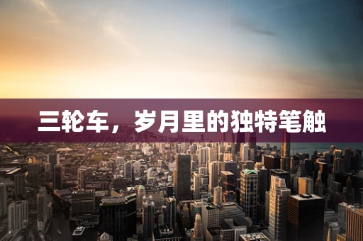 三轮车，岁月里的独特笔触