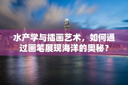 水产学与插画艺术，如何通过画笔展现海洋的奥秘？