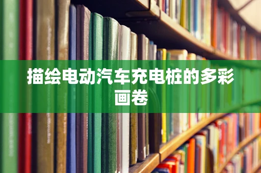 描绘电动汽车充电桩的多彩画卷