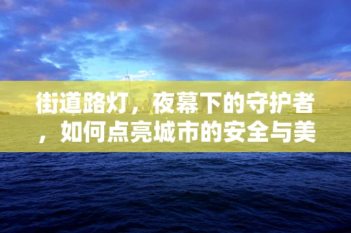 街道路灯，夜幕下的守护者，如何点亮城市的安全与美？