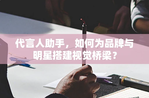 代言人助手，如何为品牌与明星搭建视觉桥梁？