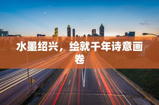 水墨绍兴，绘就千年诗意画卷