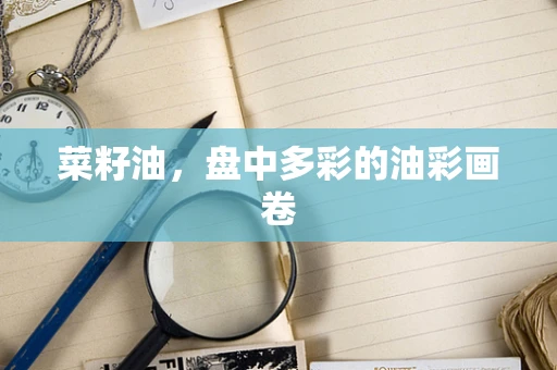 菜籽油，盘中多彩的油彩画卷