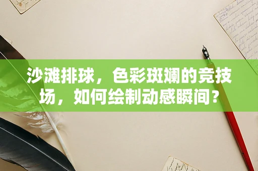 沙滩排球，色彩斑斓的竞技场，如何绘制动感瞬间？