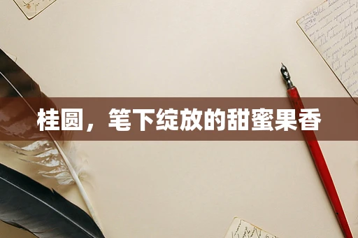 桂圆，笔下绽放的甜蜜果香