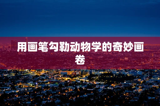 用画笔勾勒动物学的奇妙画卷