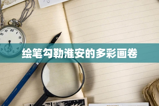 绘笔勾勒淮安的多彩画卷