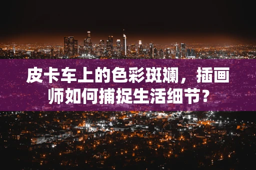 皮卡车上的色彩斑斓，插画师如何捕捉生活细节？
