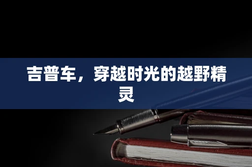 吉普车，穿越时光的越野精灵