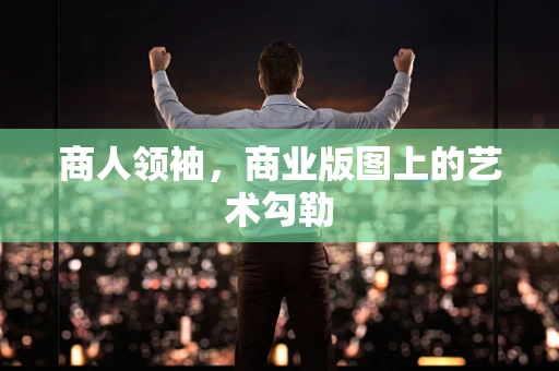 商人领袖，商业版图上的艺术勾勒