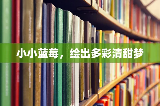 小小蓝莓，绘出多彩清甜梦
