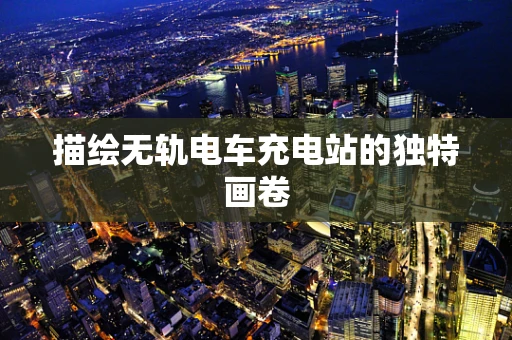 描绘无轨电车充电站的独特画卷