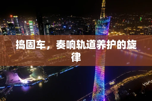 捣固车，奏响轨道养护的旋律